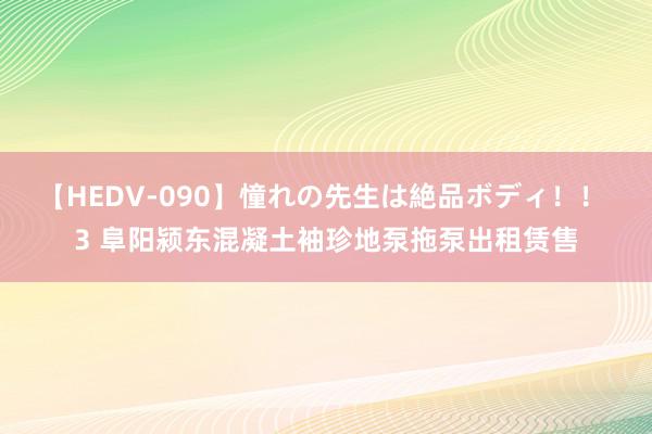 【HEDV-090】憧れの先生は絶品ボディ！！ 3 阜阳颍东混凝土袖珍地泵拖泵出租赁售