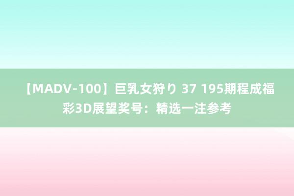 【MADV-100】巨乳女狩り 37 195期程成福彩3D展望奖号：精选一注参考
