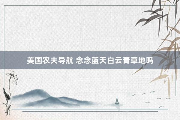 美国农夫导航 念念蓝天白云青草地吗