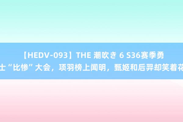 【HEDV-093】THE 潮吹き 6 S36赛季勇士“比惨”大会，项羽榜上闻明，甄姬和后羿却笑着花