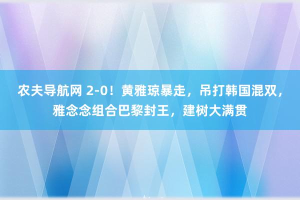 农夫导航网 2-0！黄雅琼暴走，吊打韩国混双，雅念念组合巴黎封王，建树大满贯