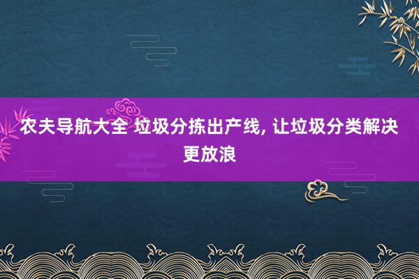 农夫导航大全 垃圾分拣出产线, 让垃圾分类解决更放浪