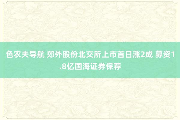 色农夫导航 郊外股份北交所上市首日涨2成 募资1.8亿国海证券保荐
