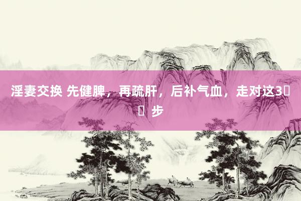 淫妻交换 先健脾,再疏肝,后补气血,走对这3️⃣步