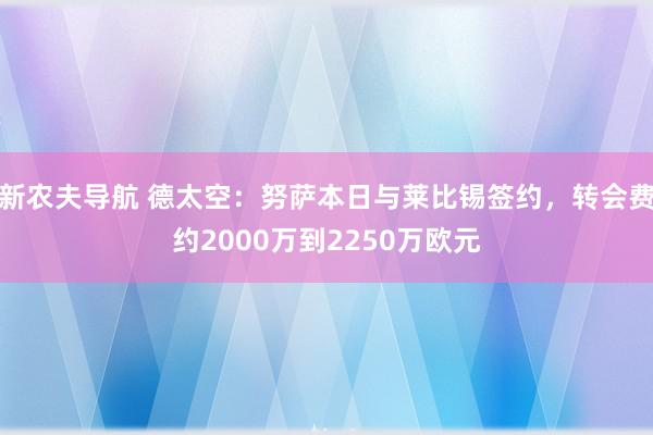 新农夫导航 德太空：努萨本日与莱比锡签约，转会费约2000万到2250万欧元