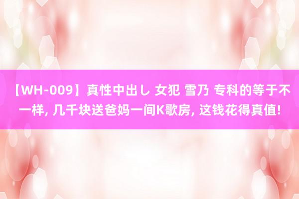【WH-009】真性中出し 女犯 雪乃 专科的等于不一样, 几千块送爸妈一间K歌房, 这钱花得真值!
