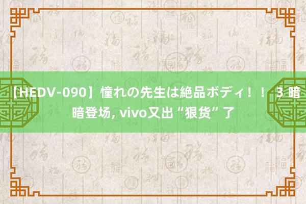 【HEDV-090】憧れの先生は絶品ボディ！！ 3 暗暗登场, vivo又出“狠货”了