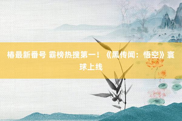 椿最新番号 霸榜热搜第一！《黑传闻：悟空》寰球上线