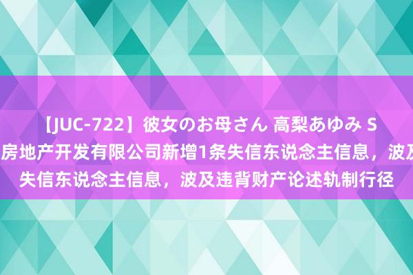 【JUC-722】彼女のお母さん 高梨あゆみ ST粤泰控股的三门峡粤泰房地产开发有限公司新增1条失信东说念主信息，波及违背财产论述轨制行径