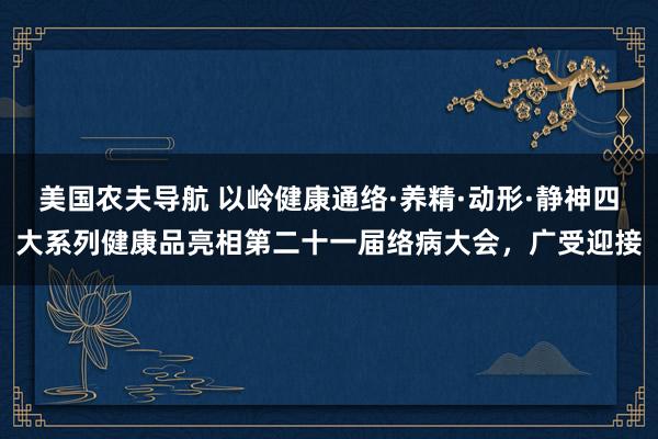 美国农夫导航 以岭健康通络·养精·动形·静神四大系列健康品亮相第二十一届络病大会，广受迎接