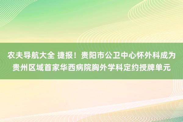 农夫导航大全 捷报！贵阳市公卫中心怀外科成为贵州区域首家华西病院胸外学科定约授牌单元