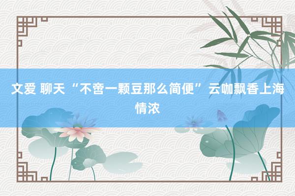 文爱 聊天 “不啻一颗豆那么简便” 云咖飘香上海情浓