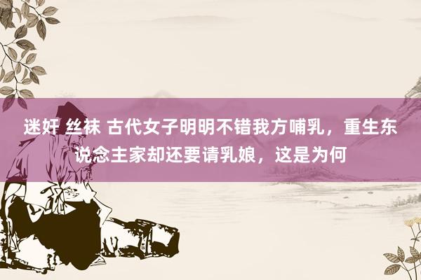 迷奸 丝袜 古代女子明明不错我方哺乳，重生东说念主家却还要请乳娘，这是为何