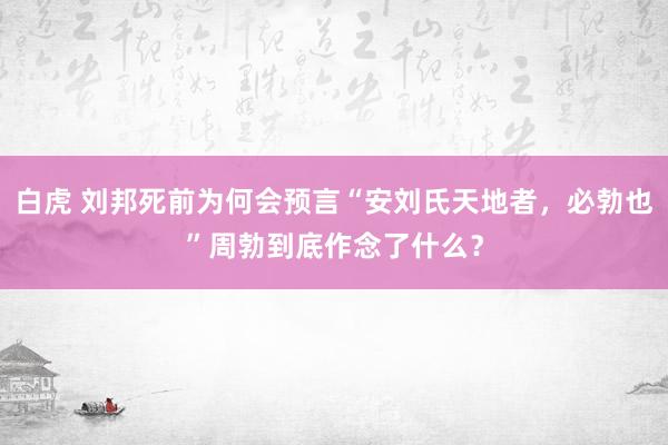 白虎 刘邦死前为何会预言“安刘氏天地者，必勃也”周勃到底作念了什么？