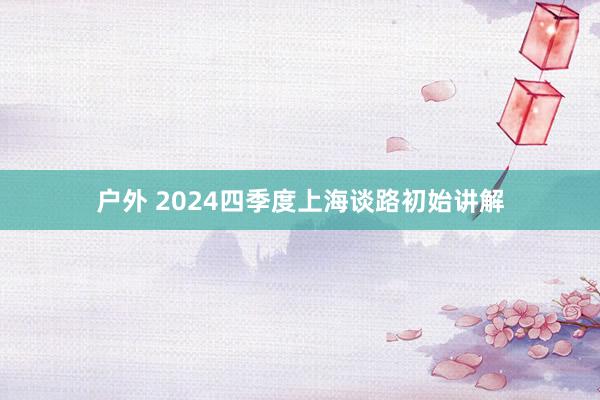 户外 2024四季度上海谈路初始讲解