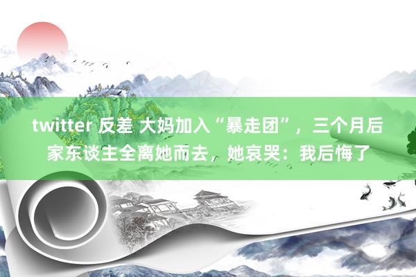 twitter 反差 大妈加入“暴走团”，三个月后家东谈主全离她而去，她哀哭：我后悔了