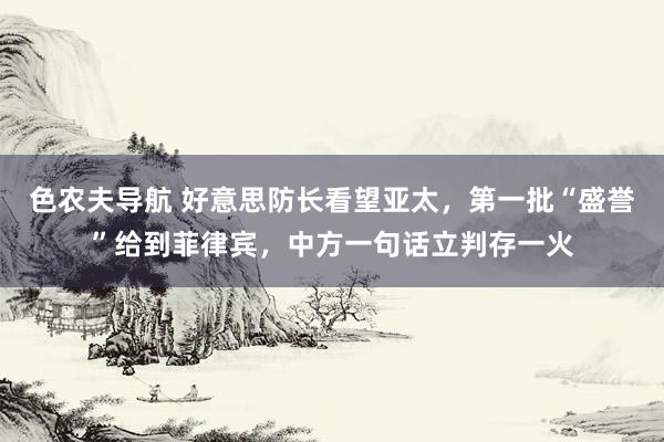 色农夫导航 好意思防长看望亚太，第一批“盛誉”给到菲律宾，中方一句话立判存一火