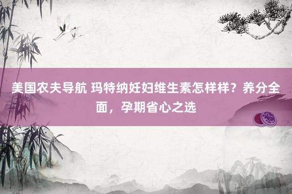 美国农夫导航 玛特纳妊妇维生素怎样样？养分全面，孕期省心之选