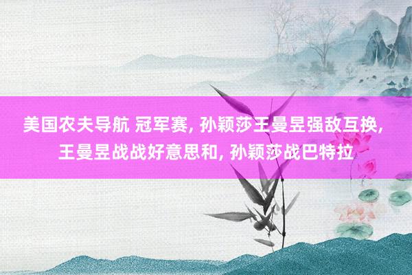 美国农夫导航 冠军赛, 孙颖莎王曼昱强敌互换, 王曼昱战战好意思和, 孙颖莎战巴特拉