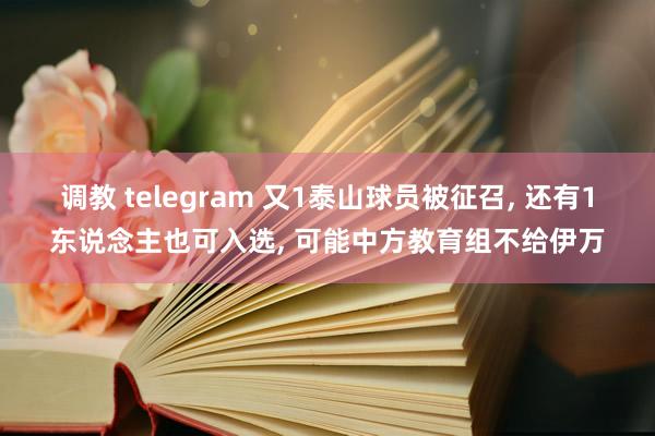 调教 telegram 又1泰山球员被征召, 还有1东说念主也可入选, 可能中方教育组不给伊万