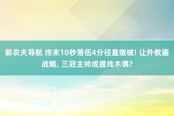 新农夫导航 终末10秒落伍4分径直缴械! 让外教画战略, 三冠主帅成提线木偶?