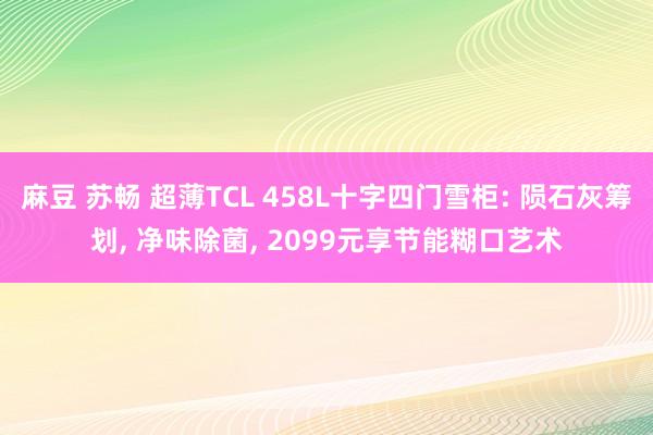 麻豆 苏畅 超薄TCL 458L十字四门雪柜: 陨石灰筹划, 净味除菌, 2099元享节能糊口艺术
