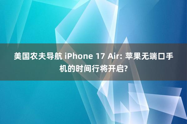 美国农夫导航 iPhone 17 Air: 苹果无端口手机的时间行将开启?