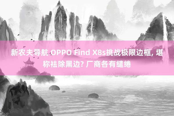新农夫导航 OPPO Find X8s挑战极限边框, 堪称袪除黑边? 厂商各有缱绻
