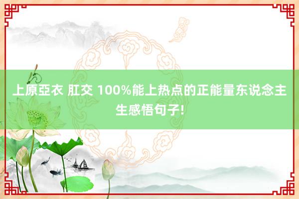 上原亞衣 肛交 100%能上热点的正能量东说念主生感悟句子!