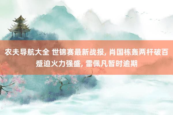 农夫导航大全 世锦赛最新战报, 肖国栋轰两杆破百蹙迫火力强盛, 雷佩凡暂时逾期