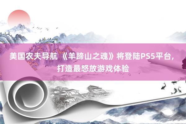 美国农夫导航 《羊蹄山之魂》将登陆PS5平台, 打造最怒放游戏体验