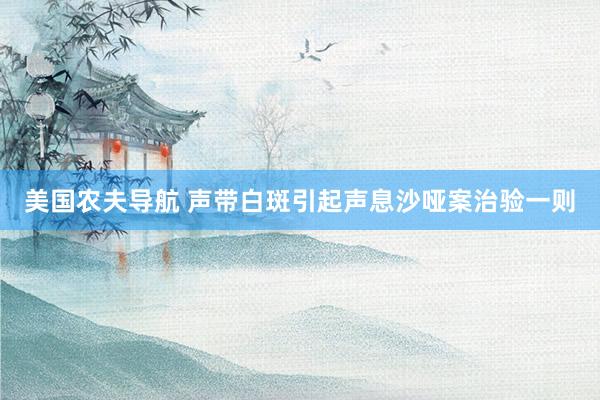 美国农夫导航 声带白斑引起声息沙哑案治验一则