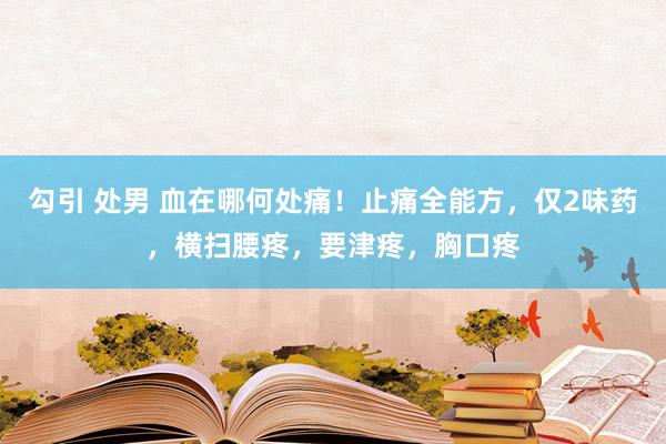 勾引 处男 血在哪何处痛！止痛全能方，仅2味药，横扫腰疼，要津疼，胸口疼