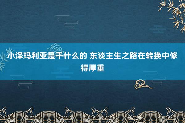 小泽玛利亚是干什么的 东谈主生之路在转换中修得厚重