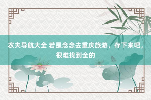农夫导航大全 若是念念去重庆旅游，存下来吧，很难找到全的