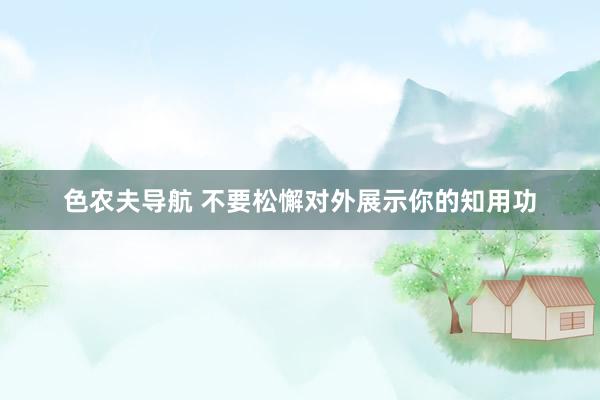 色农夫导航 不要松懈对外展示你的知用功