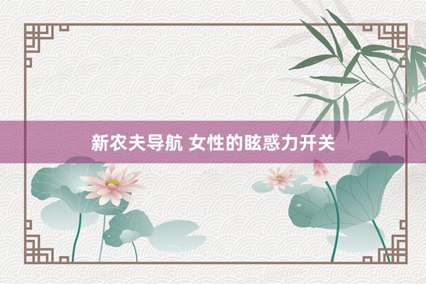 新农夫导航 女性的眩惑力开关