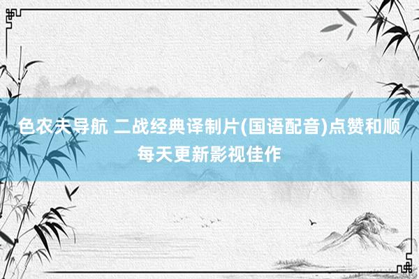 色农夫导航 二战经典译制片(国语配音)点赞和顺每天更新影视佳作
